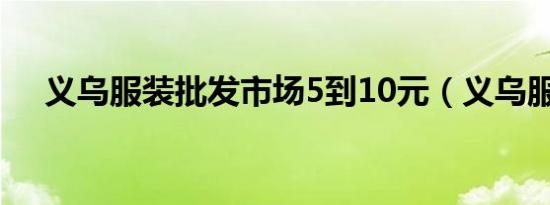 义乌服装批发市场5到10元（义乌服装）
