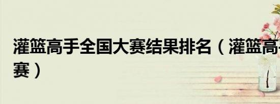 灌篮高手全国大赛结果排名（灌篮高手全国大赛）