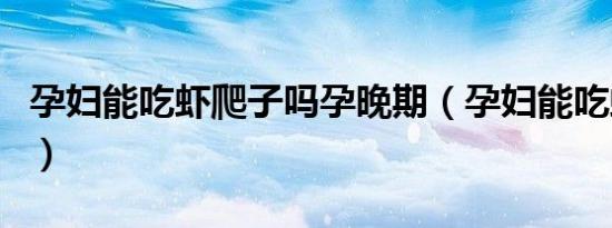 孕妇能吃虾爬子吗孕晚期（孕妇能吃虾爬子吗）