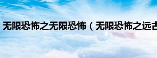 无限恐怖之无限恐怖（无限恐怖之远古之路）