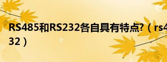 RS485和RS232各自具有特点?（rs485和rs232）
