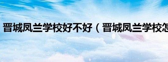晋城凤兰学校好不好（晋城凤兰学校怎么样）