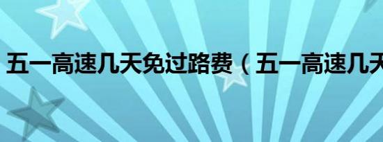 五一高速几天免过路费（五一高速几天免费）