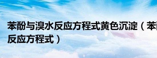 苯酚与溴水反应方程式黄色沉淀（苯酚与溴水反应方程式）