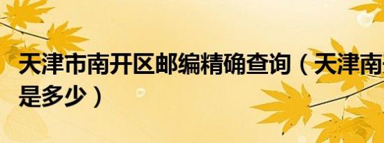 天津市南开区邮编精确查询（天津南开区邮编是多少）