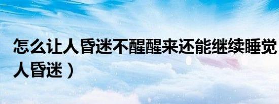 怎么让人昏迷不醒醒来还能继续睡觉（怎么让人昏迷）