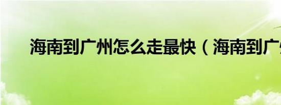 海南到广州怎么走最快（海南到广州）