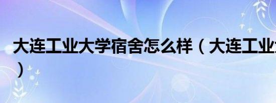 大连工业大学宿舍怎么样（大连工业大学宿舍）