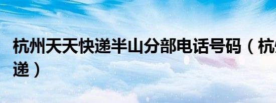 杭州天天快递半山分部电话号码（杭州天天快递）
