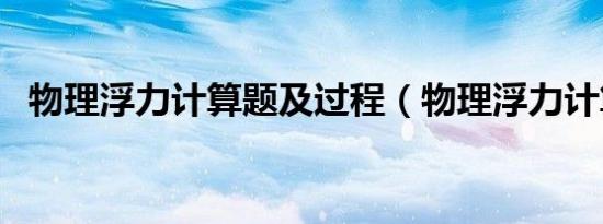 物理浮力计算题及过程（物理浮力计算题）