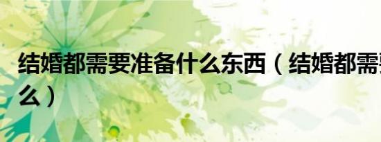 结婚都需要准备什么东西（结婚都需要准备什么）
