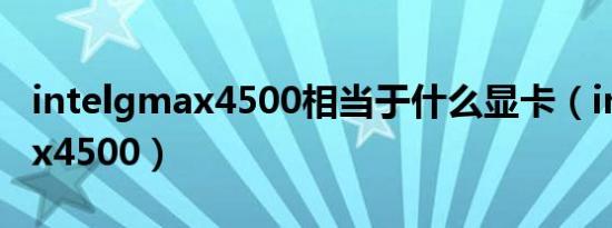 intelgmax4500相当于什么显卡（intelgmax4500）