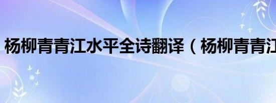 杨柳青青江水平全诗翻译（杨柳青青江水平）