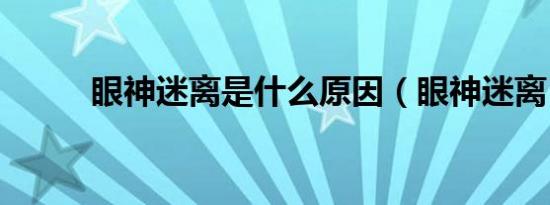 眼神迷离是什么原因（眼神迷离）