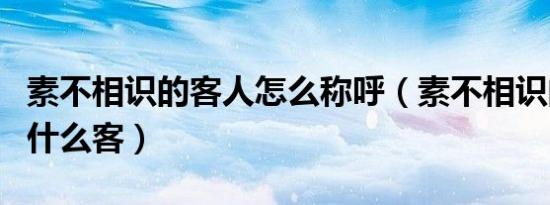 素不相识的客人怎么称呼（素不相识的客人叫什么客）