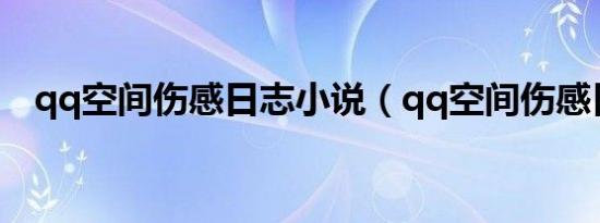 qq空间伤感日志小说（qq空间伤感日志）