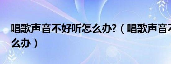 唱歌声音不好听怎么办?（唱歌声音不好听怎么办）