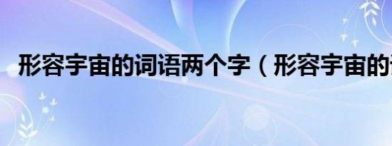 形容宇宙的词语两个字（形容宇宙的词语）