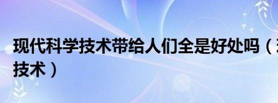 现代科学技术带给人们全是好处吗（现代科学技术）