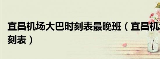 宜昌机场大巴时刻表最晚班（宜昌机场大巴时刻表）
