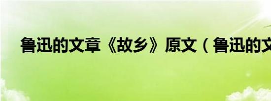 鲁迅的文章《故乡》原文（鲁迅的文章）