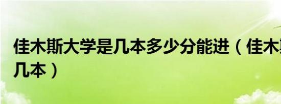 佳木斯大学是几本多少分能进（佳木斯大学是几本）