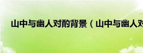 山中与幽人对酌背景（山中与幽人对酌）
