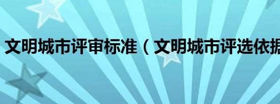 文明城市评审标准（文明城市评选依据的是）