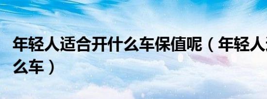 年轻人适合开什么车保值呢（年轻人适合开什么车）