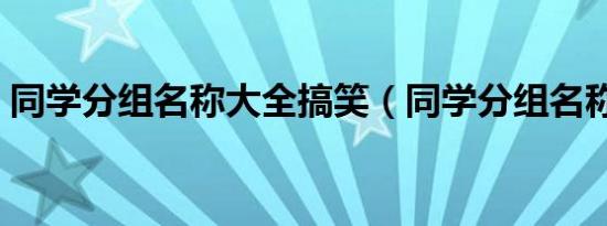 同学分组名称大全搞笑（同学分组名称大全）