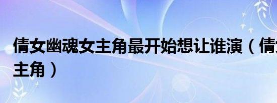 倩女幽魂女主角最开始想让谁演（倩女幽魂女主角）