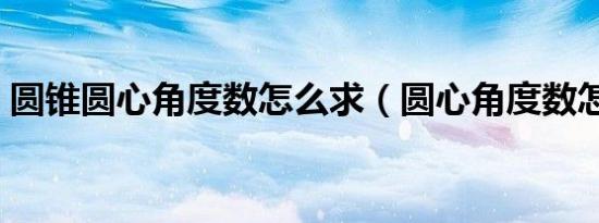 圆锥圆心角度数怎么求（圆心角度数怎么求）
