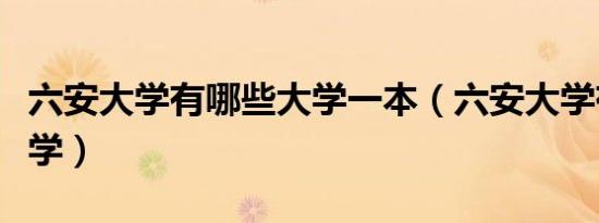 六安大学有哪些大学一本（六安大学有哪些大学）