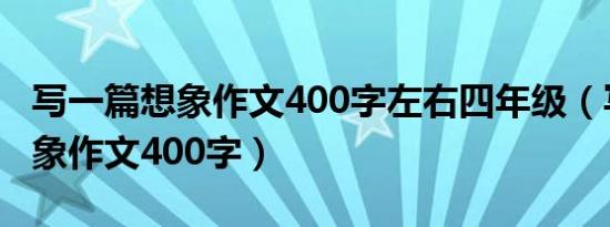 写一篇想象作文400字左右四年级（写一篇想象作文400字）