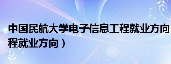 中国民航大学电子信息工程就业方向（信息工程就业方向）