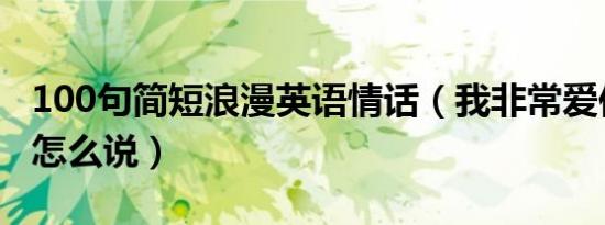 100句简短浪漫英语情话（我非常爱你用英语怎么说）