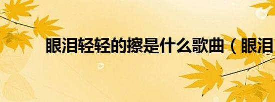眼泪轻轻的擦是什么歌曲（眼泪）
