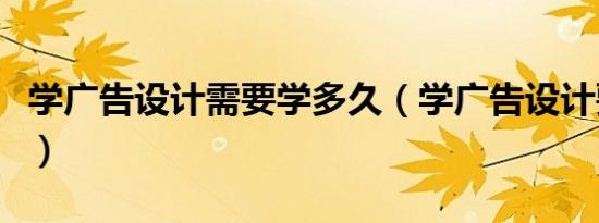 学广告设计需要学多久（学广告设计要学多久）
