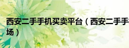 西安二手手机买卖平台（西安二手手机交易市场）