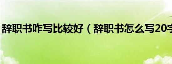 辞职书咋写比较好（辞职书怎么写20字霸气）