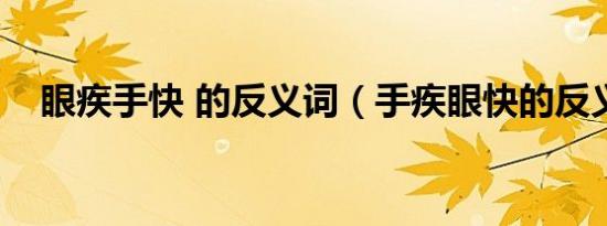 眼疾手快 的反义词（手疾眼快的反义词）