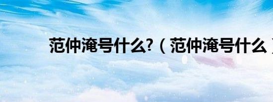 范仲淹号什么?（范仲淹号什么）