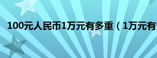 100元人民币1万元有多重（1万元有多重）