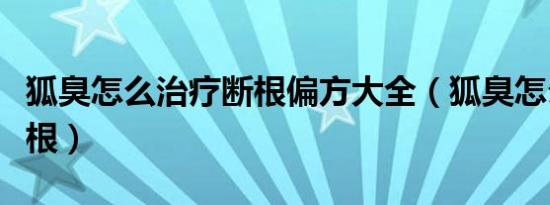 狐臭怎么治疗断根偏方大全（狐臭怎么治疗断根）