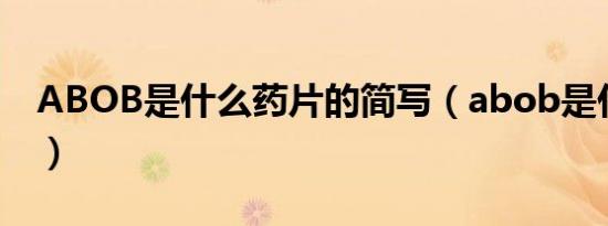 ABOB是什么药片的简写（abob是什么药片）