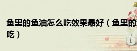 鱼里的鱼油怎么吃效果最好（鱼里的鱼油怎么吃）