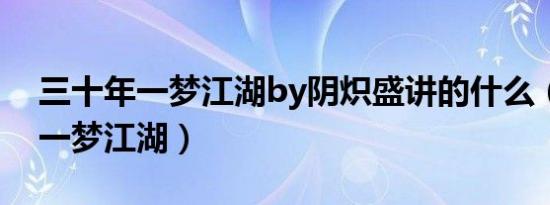 三十年一梦江湖by阴炽盛讲的什么（三十年一梦江湖）