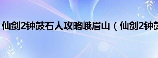 仙剑2钟鼓石人攻略峨眉山（仙剑2钟鼓石人）