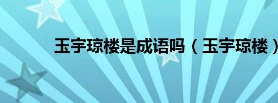 玉宇琼楼是成语吗（玉宇琼楼）