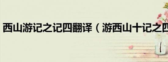 西山游记之记四翻译（游西山十记之四翻译）